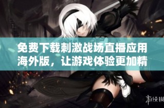 免费下载刺激战场直播应用海外版，让游戏体验更加精彩丰富