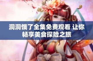 洞洞饿了全集免费观看 让你畅享美食探险之旅