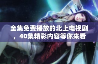 全集免费播放的北上电视剧，40集精彩内容等你来看