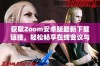获取Zoom安卓版最新下载链接，轻松畅享在线会议与沟通体验