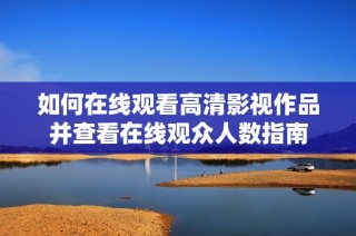 如何在线观看高清影视作品并查看在线观众人数指南