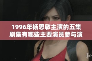 1996年杨思敏主演的五集剧集有哪些主要演员参与演出