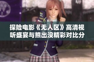 探险电影《无人区》高清视听盛宴与熊出没精彩对比分析