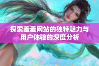 探索羞羞网站的独特魅力与用户体验的深度分析