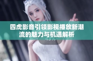 四虎影音引领影视播放新潮流的魅力与机遇解析