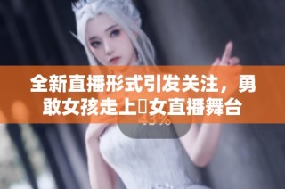 全新直播形式引发关注，勇敢女孩走上祼女直播舞台