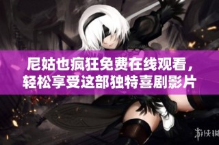 尼姑也疯狂免费在线观看，轻松享受这部独特喜剧影片的乐趣