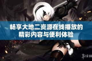 畅享大地二资源在线播放的精彩内容与便利体验