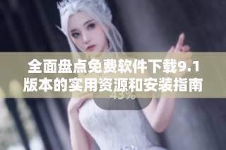 全面盘点免费软件下载9.1版本的实用资源和安装指南