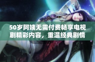 50岁阿姨无需付费畅享电视剧精彩内容，重温经典剧情乐无穷