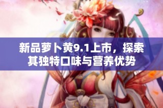 新品萝卜黄9.1上市，探索其独特口味与营养优势