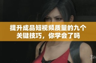 提升成品短视频质量的九个关键技巧，你学会了吗