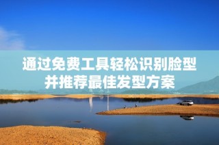 通过免费工具轻松识别脸型并推荐最佳发型方案