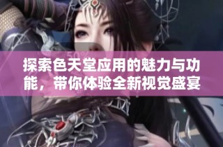 探索色天堂应用的魅力与功能，带你体验全新视觉盛宴