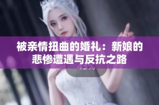 被亲情扭曲的婚礼：新娘的悲惨遭遇与反抗之路