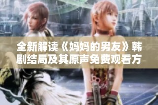 全新解读《妈妈的男友》韩剧结局及其原声免费观看方式揭秘