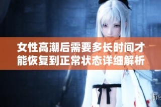 女性高潮后需要多长时间才能恢复到正常状态详细解析