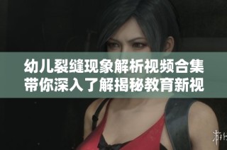 幼儿裂缝现象解析视频合集带你深入了解揭秘教育新视角