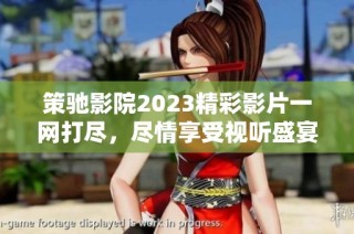 策驰影院2023精彩影片一网打尽，尽情享受视听盛宴