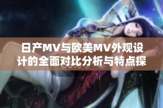 日产MV与欧美MV外观设计的全面对比分析与特点探索
