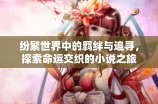 纷繁世界中的羁绊与追寻，探索命运交织的小说之旅