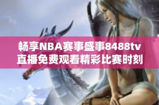 畅享NBA赛事盛事8488tv直播免费观看精彩比赛时刻