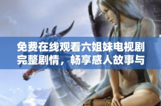 免费在线观看六姐妹电视剧完整剧情，畅享感人故事与姐妹情深