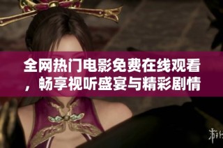 全网热门电影免费在线观看，畅享视听盛宴与精彩剧情