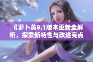 《萝卜黄9.1版本更新全解析，探索新特性与改进亮点》