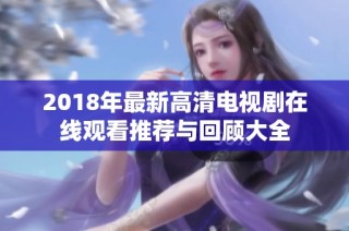 2018年最新高清电视剧在线观看推荐与回顾大全