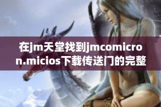 在jm天堂找到jmcomicron.micios下载传送门的完整指南与资源分享