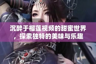 沉醉于榴莲视频的甜蜜世界，探索独特的美味与乐趣