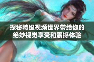探秘特级视频世界带给你的绝妙视觉享受和震撼体验