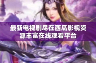 最新电视剧尽在西瓜影视资源丰富在线观看平台