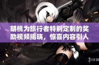 胡桃为旅行者特别定制的奖励视频揭晓，惊喜内容引人期待