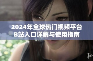 2024年全球热门视频平台B站入口详解与使用指南