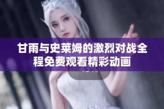 甘雨与史莱姆的激烈对战全程免费观看精彩动画
