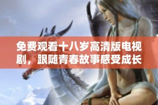 免费观看十八岁高清版电视剧，跟随青春故事感受成长与梦想