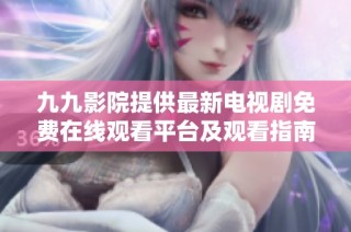 九九影院提供最新电视剧免费在线观看平台及观看指南