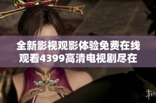 全新影视观影体验免费在线观看4399高清电视剧尽在这里