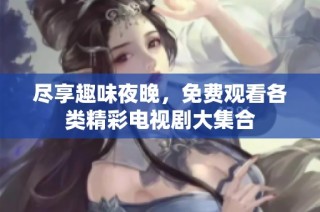尽享趣味夜晚，免费观看各类精彩电视剧大集合