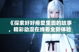 《探索好好疼爱里面的故事，精彩动漫在线看全新体验》