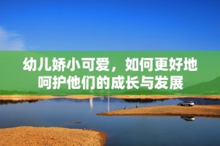 幼儿娇小可爱，如何更好地呵护他们的成长与发展