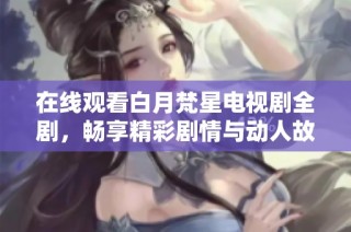 在线观看白月梵星电视剧全剧，畅享精彩剧情与动人故事体验