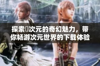 探索囧次元的奇幻魅力，带你畅游次元世界的下载体验