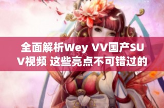 全面解析Wey VV国产SUV视频 这些亮点不可错过的精彩内容