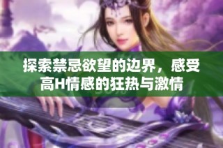 探索禁忌欲望的边界，感受高H情感的狂热与激情