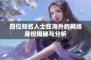 四位知名人士在海外的网络身份揭秘与分析
