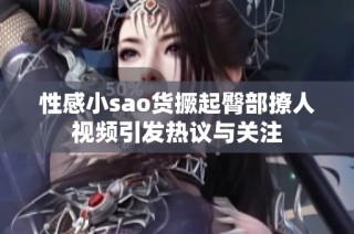 性感小sao货撅起臀部撩人视频引发热议与关注