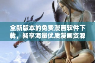 全新版本的免费漫画软件下载，畅享海量优质漫画资源